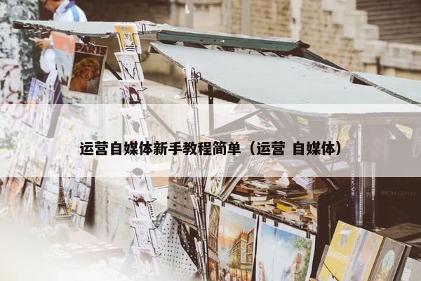 运营自媒体新手教程简单（运营 自媒体）