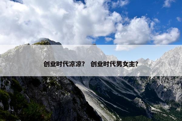创业时代凉凉？ 创业时代男女主？