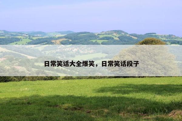 日常笑话大全爆笑，日常笑话段子