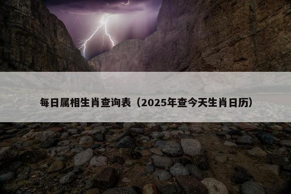 每日属相生肖查询表（2025年查今天生肖日历）