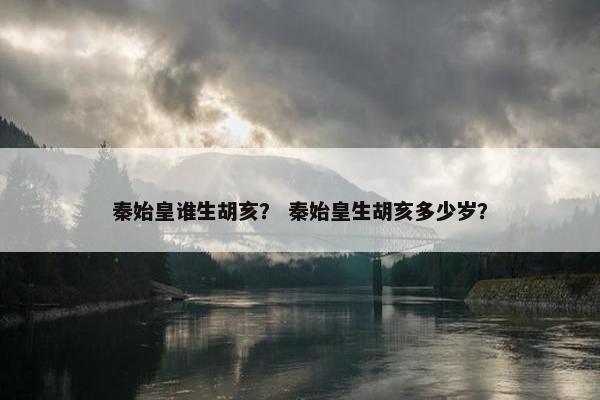 秦始皇谁生胡亥？ 秦始皇生胡亥多少岁？