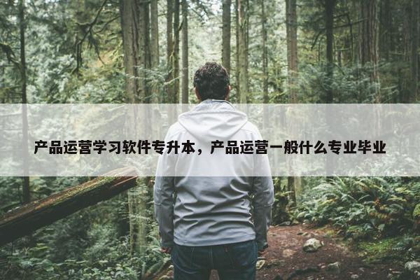产品运营学习软件专升本，产品运营一般什么专业毕业