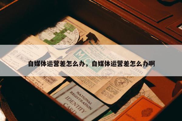 自媒体运营差怎么办，自媒体运营差怎么办啊