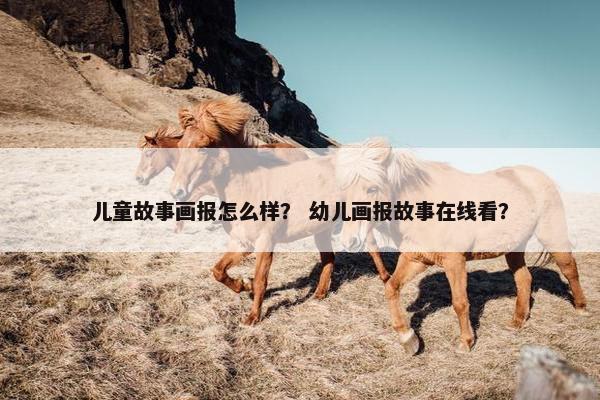 儿童故事画报怎么样？ 幼儿画报故事在线看？