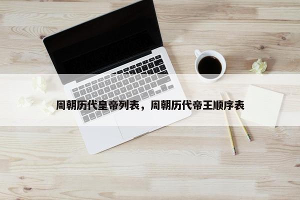 周朝历代皇帝列表，周朝历代帝王顺序表