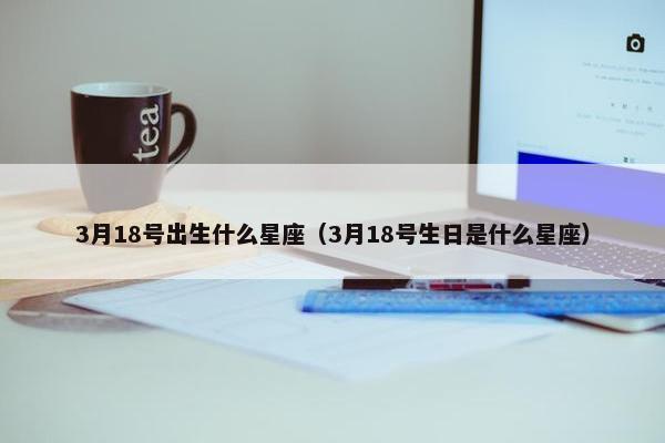 3月18号出生什么星座（3月18号生日是什么星座）