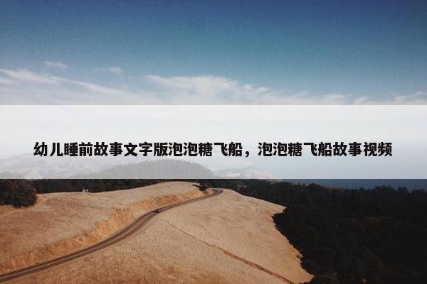 幼儿睡前故事文字版泡泡糖飞船，泡泡糖飞船故事视频