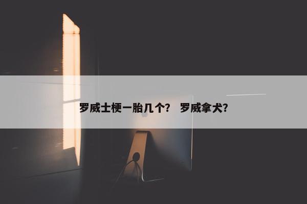 罗威士梗一胎几个？ 罗威拿犬？