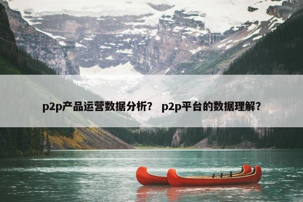 p2p产品运营数据分析？ p2p平台的数据理解？