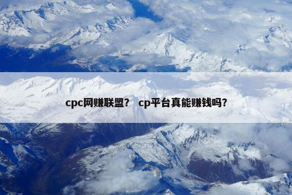 cpc网赚联盟？ cp平台真能赚钱吗？