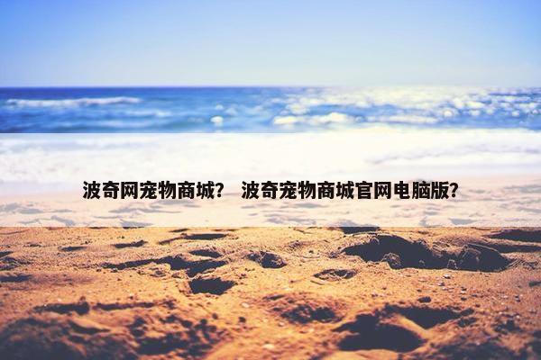 波奇网宠物商城？ 波奇宠物商城官网电脑版？