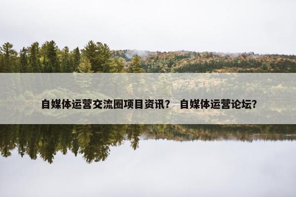 自媒体运营交流圈项目资讯？ 自媒体运营论坛？