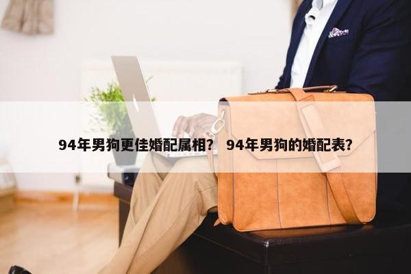 94年男狗更佳婚配属相？ 94年男狗的婚配表？