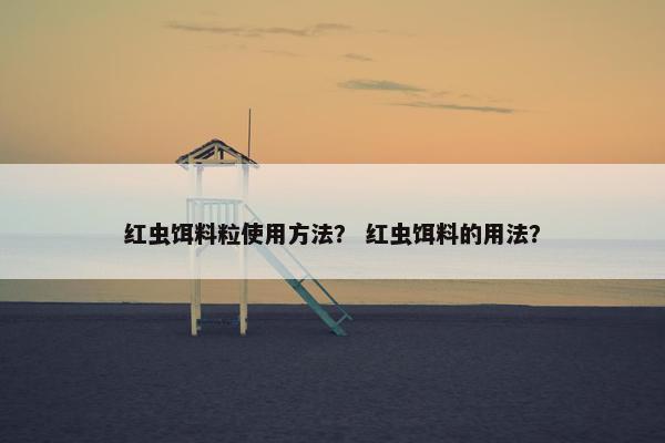 红虫饵料粒使用方法？ 红虫饵料的用法？