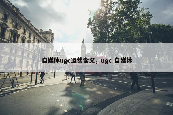 自媒体ugc运营含义，ugc 自媒体