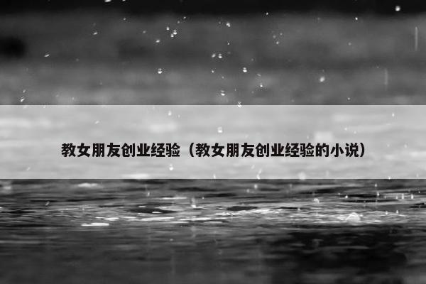 教女朋友创业经验（教女朋友创业经验的小说）