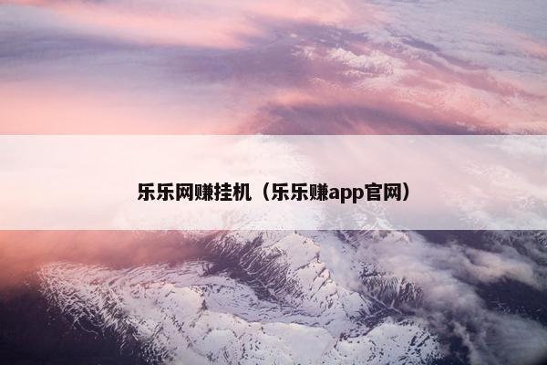 乐乐网赚挂机（乐乐赚app官网）