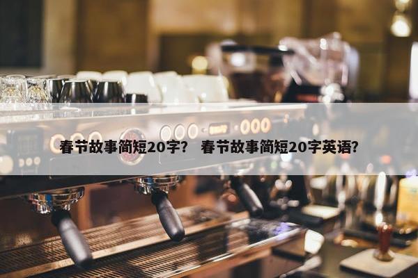春节故事简短20字？ 春节故事简短20字英语？