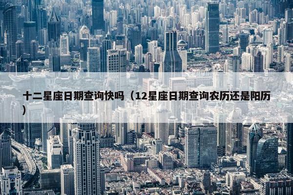 十二星座日期查询快吗（12星座日期查询农历还是阳历）
