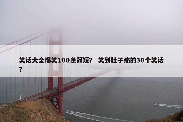 笑话大全爆笑100条简短？ 笑到肚子痛的30个笑话？