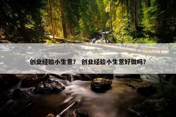 创业经验小生意？ 创业经验小生意好做吗？