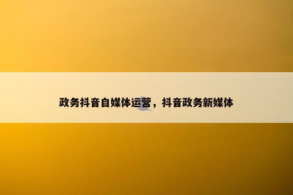 政务抖音自媒体运营，抖音政务新媒体