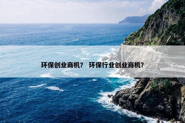 环保创业商机？ 环保行业创业商机？