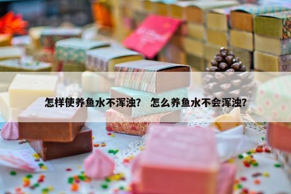 怎样使养鱼水不浑浊？ 怎么养鱼水不会浑浊？