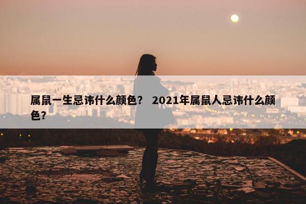 属鼠一生忌讳什么颜色？ 2021年属鼠人忌讳什么颜色？