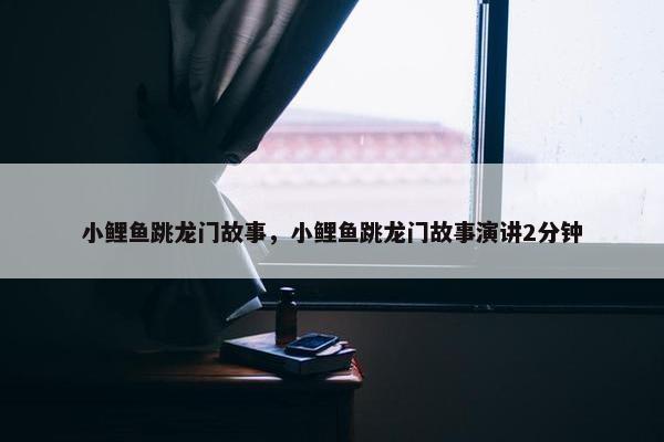 小鲤鱼跳龙门故事，小鲤鱼跳龙门故事演讲2分钟
