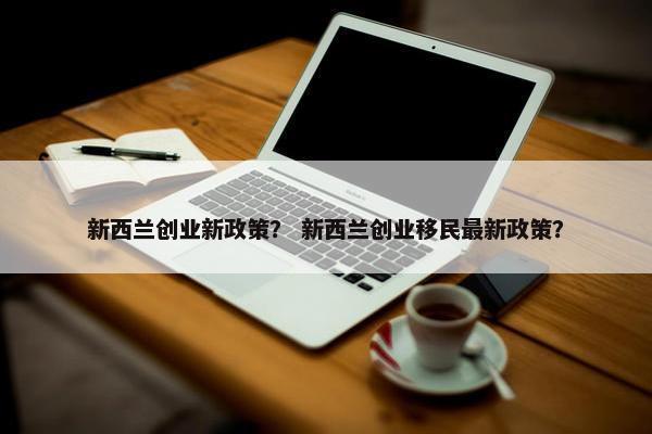 新西兰创业新政策？ 新西兰创业移民最新政策？