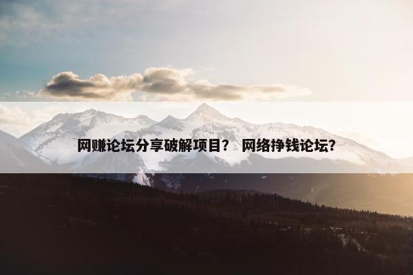 网赚论坛分享破解项目？ 网络挣钱论坛？