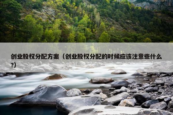 创业股权分配方案（创业股权分配的时候应该注意些什么?）