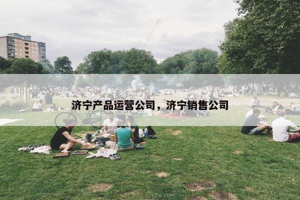 济宁产品运营公司，济宁销售公司