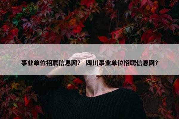 事业单位招聘信息网？ 四川事业单位招聘信息网？