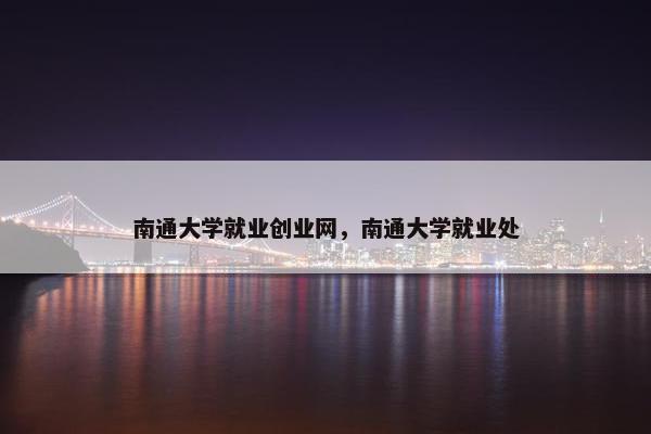 南通大学就业创业网，南通大学就业处