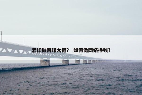 怎样做网赚大佬？ 如何做网络挣钱？