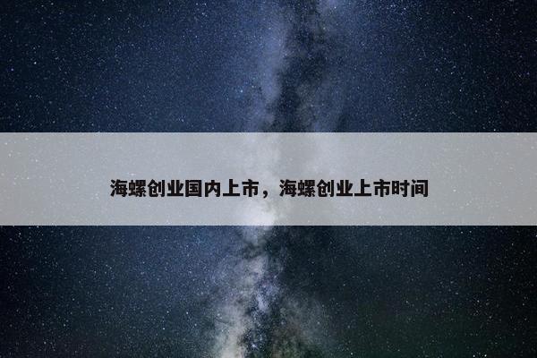 海螺创业国内上市，海螺创业上市时间