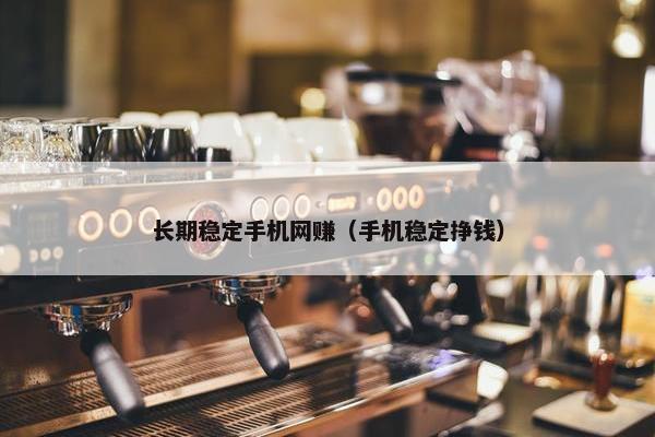 长期稳定手机网赚（手机稳定挣钱）