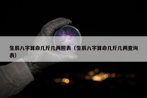 生辰八字算命几斤几两照表（生辰八字算命几斤几两查询表）