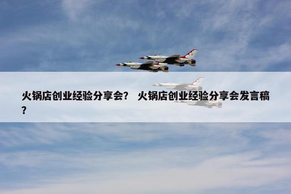 火锅店创业经验分享会？ 火锅店创业经验分享会发言稿？