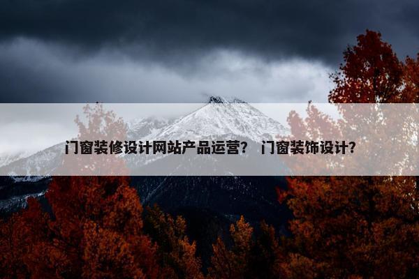 门窗装修设计网站产品运营？ 门窗装饰设计？