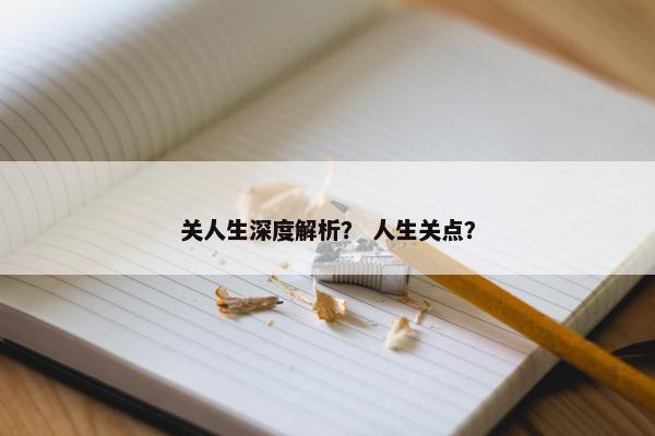 关人生深度解析？ 人生关点？