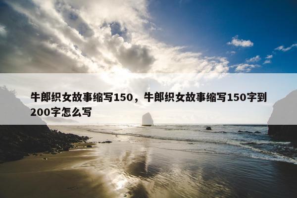 牛郎织女故事缩写150，牛郎织女故事缩写150字到200字怎么写