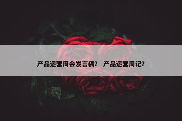 产品运营周会发言稿？ 产品运营周记？