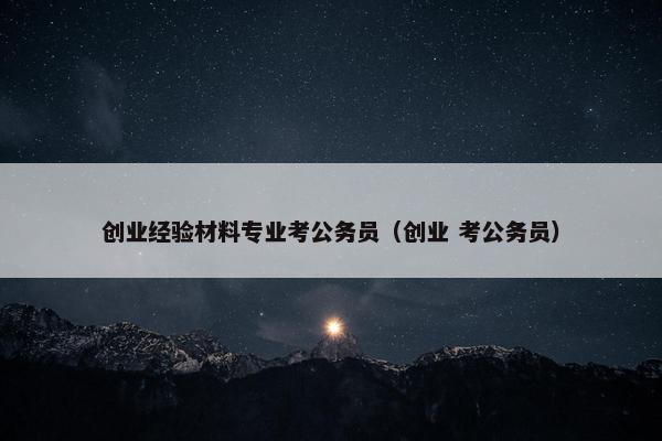 创业经验材料专业考公务员（创业 考公务员）