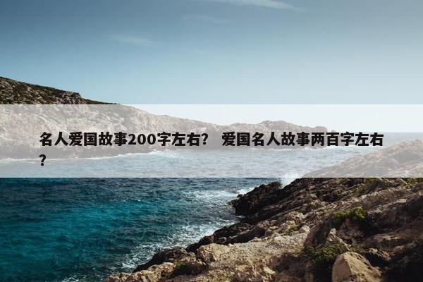 名人爱国故事200字左右？ 爱国名人故事两百字左右？