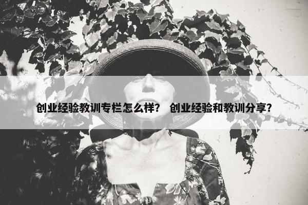 创业经验教训专栏怎么样？ 创业经验和教训分享？