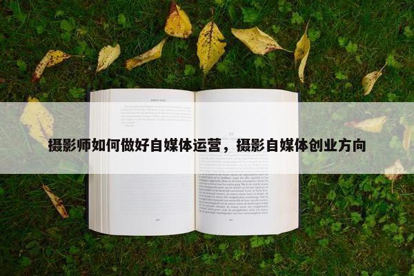 摄影师如何做好自媒体运营，摄影自媒体创业方向