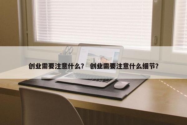 创业需要注意什么？ 创业需要注意什么细节？